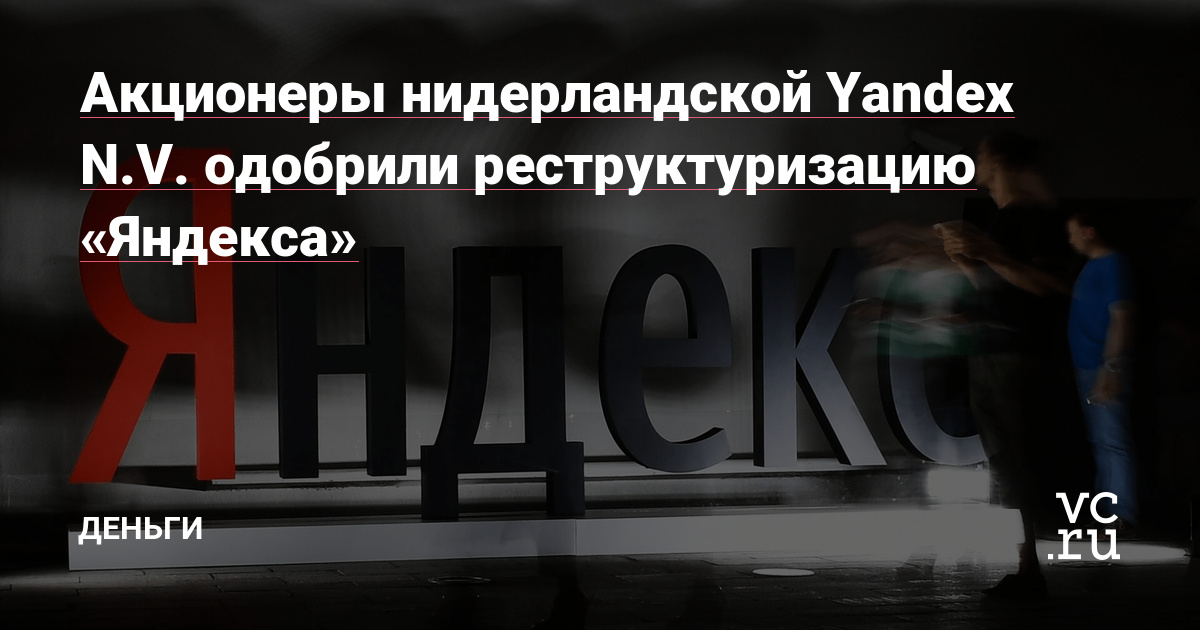 Акционеры нидерландской Yandex N.V. одобрили реструктуризацию «Яндекса» — Деньги на vc.ru