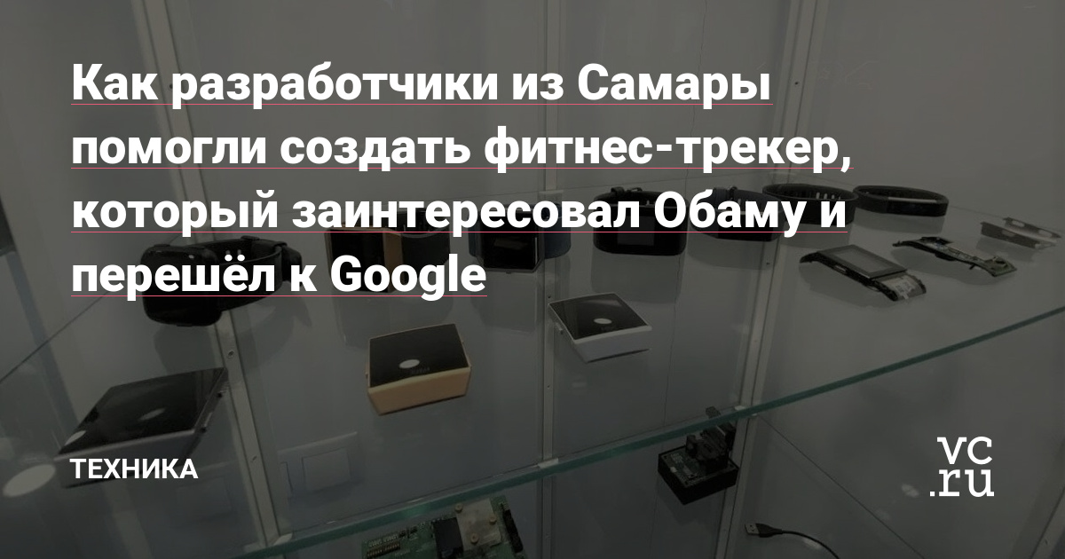 Как разработчики из Самары помогли создать фитнес-трекер, который заинтересовал Обаму и перешёл к Google - Техника на vc.ru