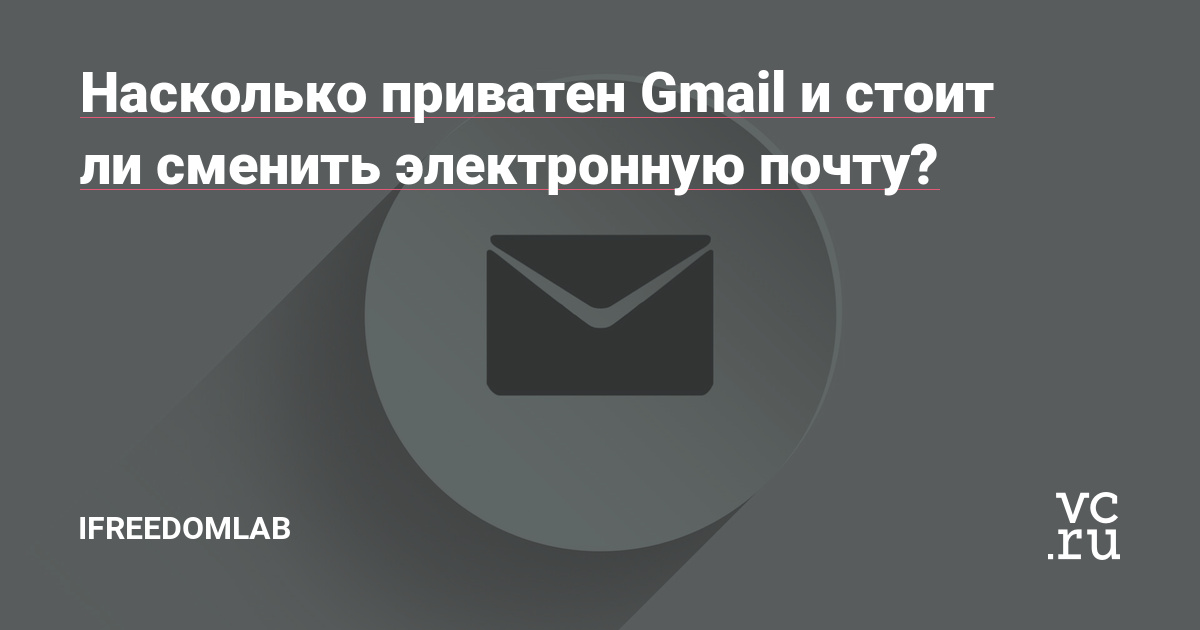 Насколько приватен Gmail и стоит ли сменить электронную почту?