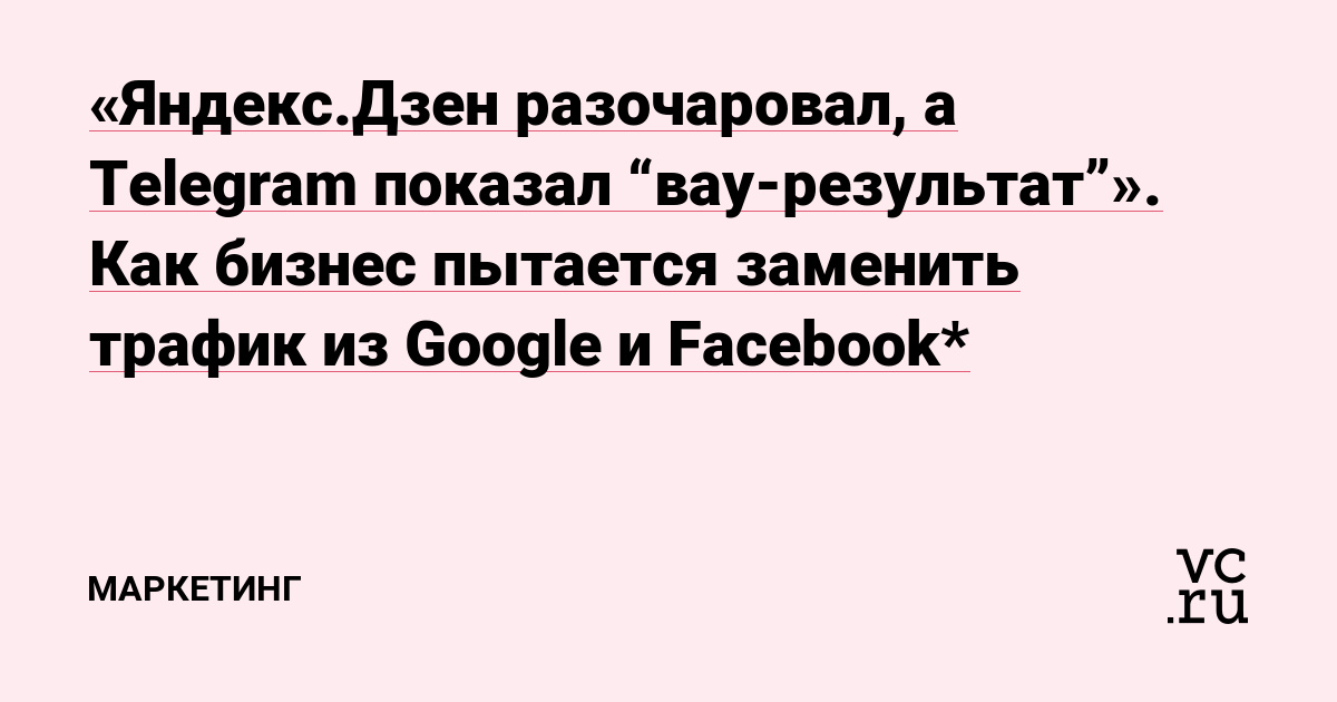 «Яндекс.Дзен разочаровал, а Telegram показал “вау-результат”». Как бизнес пытается заменить трафик из Google и Facebook*