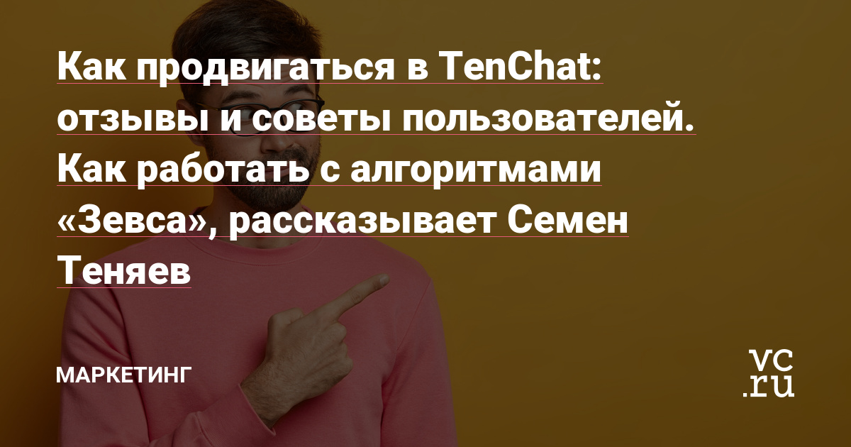 Как продвигаться в TenChat: отзывы и советы пользователей. Как работать с алгоритмами «Зевса», рассказывает Семен Теняев — Маркетинг на vc.ru