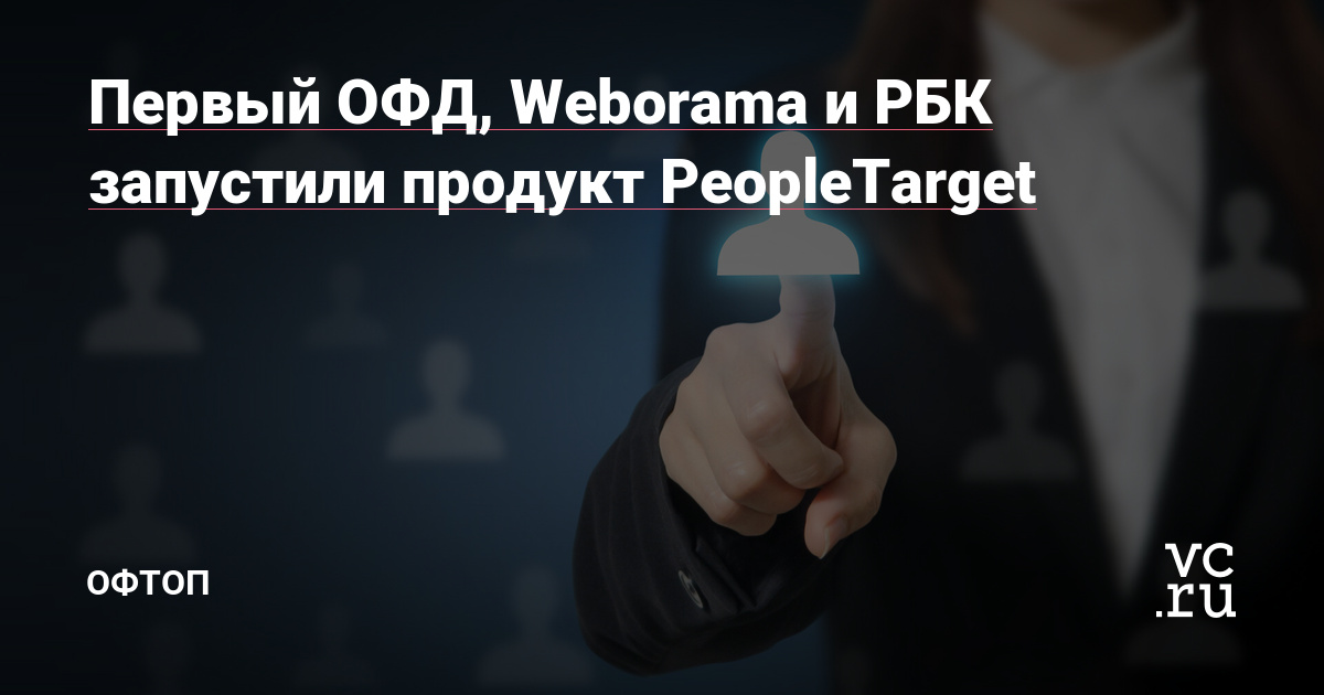 Первый ОФД, Weborama и РБК запустили продукт PeopleTarget ...
