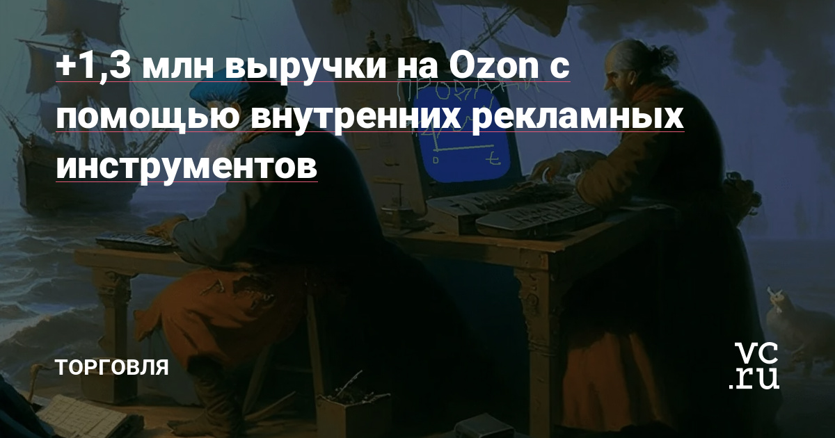 + 1,3 млн выручки на Ozon с помощью внутренних рекламных инструментов — Торговля на vc.ru