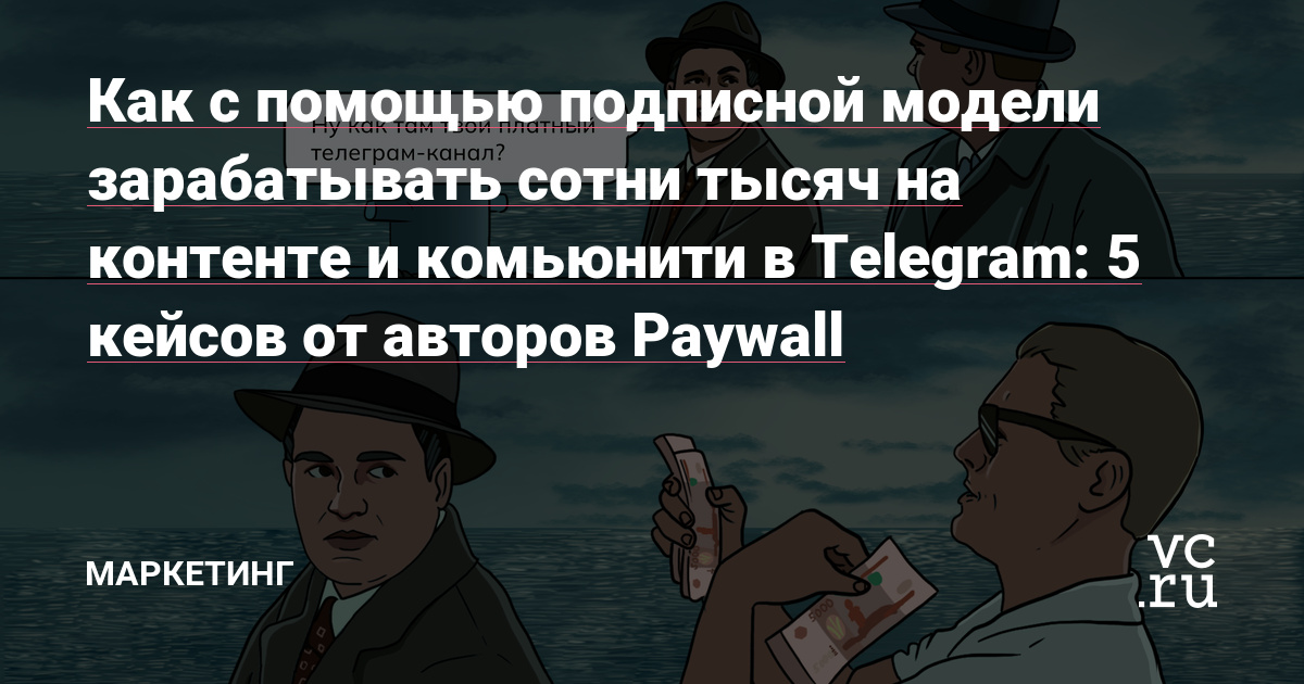 Как с помощью подписной модели зарабатывать сотни тысяч на контенте и комьюнити в Телеграме: 5 кейсов от авторов Paywall