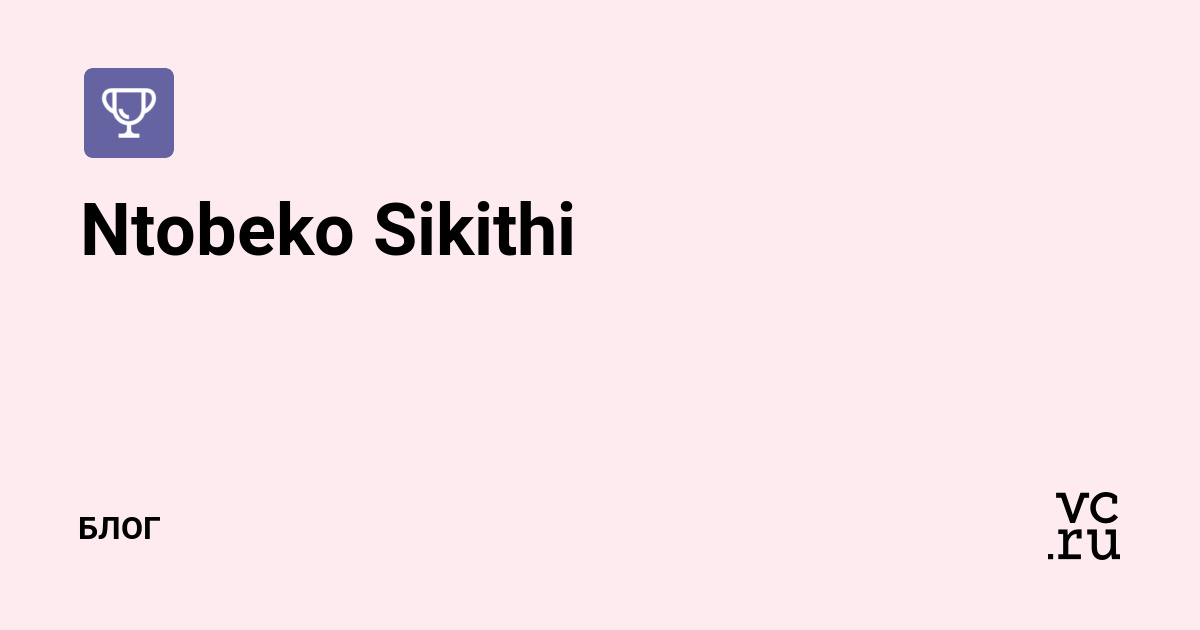Ntobeko Sikithi — Блог на vc.ru